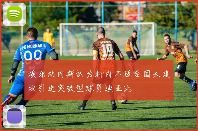 埃尔纳内斯认为科内不适合国米建议引进突破型球员迪亚比