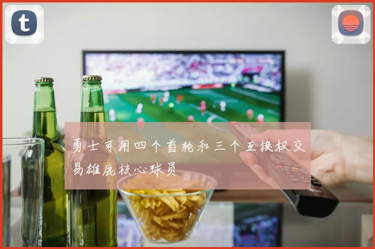 勇士可用四个首轮和三个互换权交易雄鹿核心球员