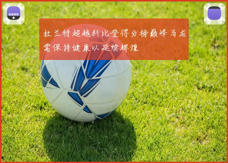 杜兰特超越科比登得分榜巅峰马龙需保持健康以延续辉煌