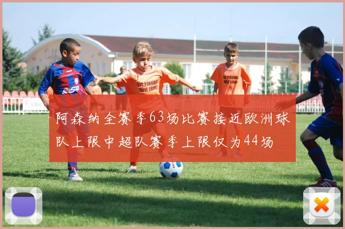 阿森纳全赛季63场比赛接近欧洲球队上限中超队赛季上限仅为44场