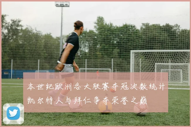 本世纪欧洲各大联赛夺冠次数统计凯尔特人与拜仁争夺荣誉之巅